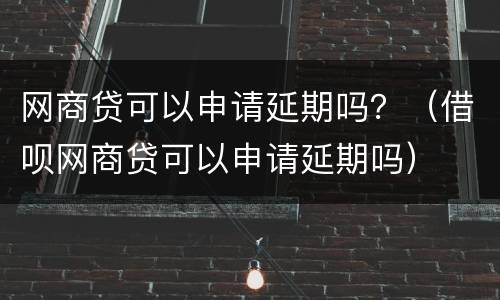 网商贷可以申请延期吗？（借呗网商贷可以申请延期吗）