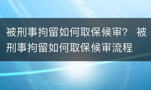 被刑事拘留如何取保候审？ 被刑事拘留如何取保候审流程