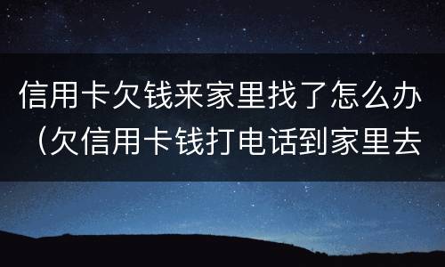 信用卡欠钱来家里找了怎么办（欠信用卡钱打电话到家里去怎么办）