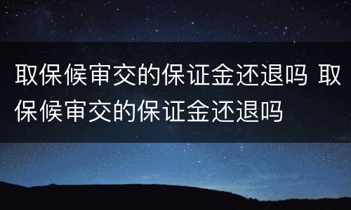 取保候审交的保证金还退吗 取保候审交的保证金还退吗