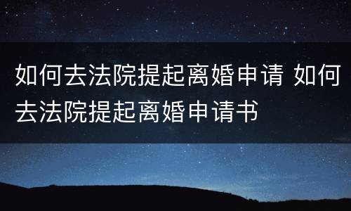 如何去法院提起离婚申请 如何去法院提起离婚申请书
