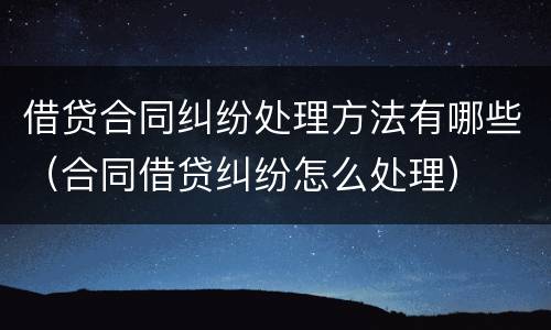 借贷合同纠纷处理方法有哪些（合同借贷纠纷怎么处理）