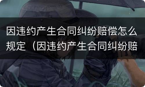 因违约产生合同纠纷赔偿怎么规定（因违约产生合同纠纷赔偿怎么规定的）