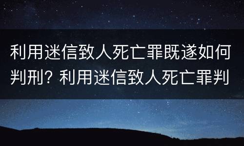 利用迷信致人死亡罪既遂如何判刑? 利用迷信致人死亡罪判决