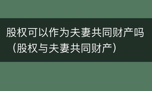 股权可以作为夫妻共同财产吗（股权与夫妻共同财产）