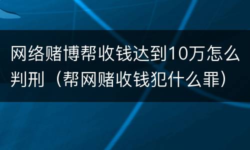 网络赌博帮收钱达到10万怎么判刑（帮网赌收钱犯什么罪）
