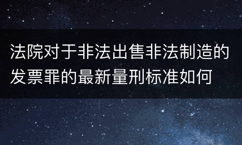 法院对于非法出售非法制造的发票罪的最新量刑标准如何