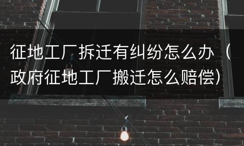征地工厂拆迁有纠纷怎么办（政府征地工厂搬迁怎么赔偿）