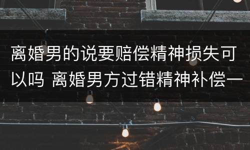 离婚男的说要赔偿精神损失可以吗 离婚男方过错精神补偿一般是多少