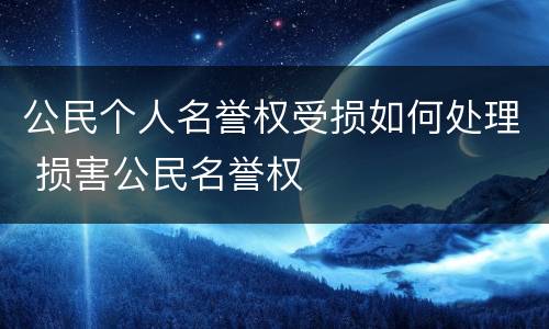 公民个人名誉权受损如何处理 损害公民名誉权