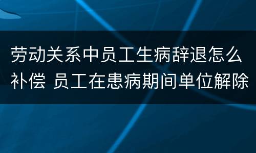 劳动关系中员工生病辞退怎么补偿 员工在患病期间单位解除劳动合同,需要如何赔付