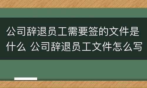 公司辞退员工需要签的文件是什么 公司辞退员工文件怎么写