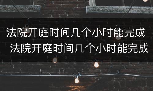 法院开庭时间几个小时能完成 法院开庭时间几个小时能完成审理