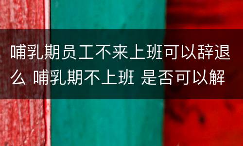 哺乳期员工不来上班可以辞退么 哺乳期不上班 是否可以解雇