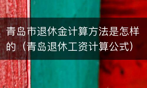 青岛市退休金计算方法是怎样的（青岛退休工资计算公式）
