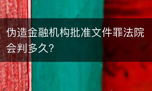 伪造金融机构批准文件罪法院会判多久？