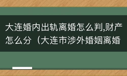 大连婚内出轨离婚怎么判,财产怎么分（大连市涉外婚姻离婚手续在哪里办）