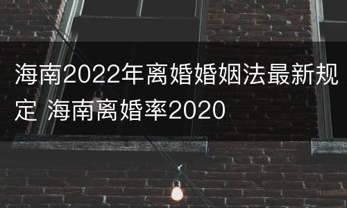 海南2022年离婚婚姻法最新规定 海南离婚率2020