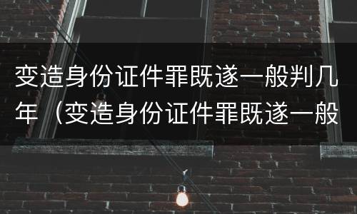 变造身份证件罪既遂一般判几年（变造身份证件罪既遂一般判几年以上）