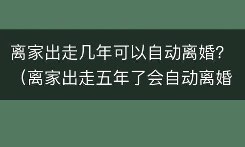 离家出走几年可以自动离婚？（离家出走五年了会自动离婚吗）