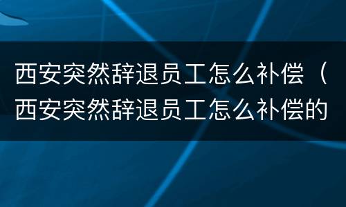 西安突然辞退员工怎么补偿（西安突然辞退员工怎么补偿的）