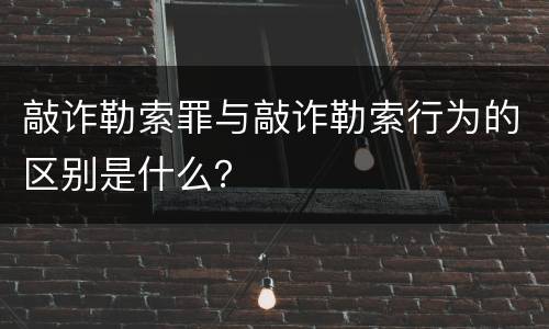 敲诈勒索罪与敲诈勒索行为的区别是什么？