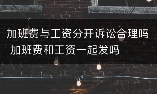 加班费与工资分开诉讼合理吗 加班费和工资一起发吗