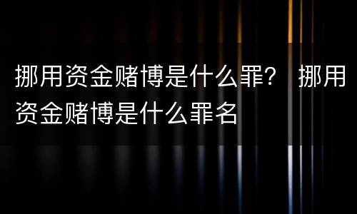 挪用资金赌博是什么罪？ 挪用资金赌博是什么罪名