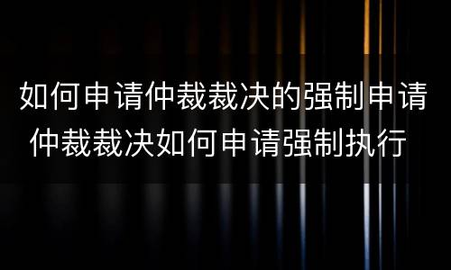 如何申请仲裁裁决的强制申请 仲裁裁决如何申请强制执行