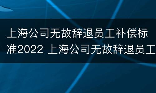 上海公司无故辞退员工补偿标准2022 上海公司无故辞退员工补偿标准2022年
