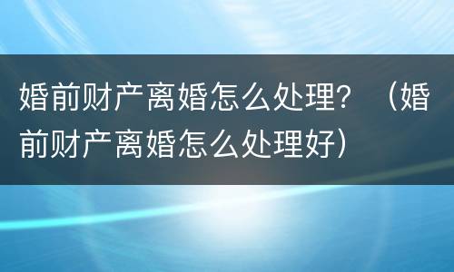 婚前财产离婚怎么处理？（婚前财产离婚怎么处理好）