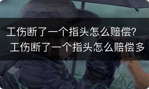 工伤断了一个指头怎么赔偿？ 工伤断了一个指头怎么赔偿多少钱