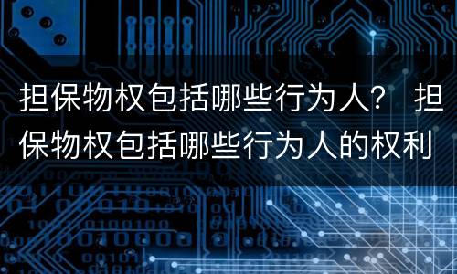 担保物权包括哪些行为人？ 担保物权包括哪些行为人的权利