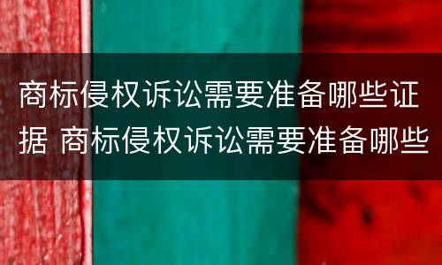 商标侵权诉讼需要准备哪些证据 商标侵权诉讼需要准备哪些证据呢