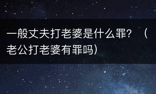一般丈夫打老婆是什么罪？（老公打老婆有罪吗）