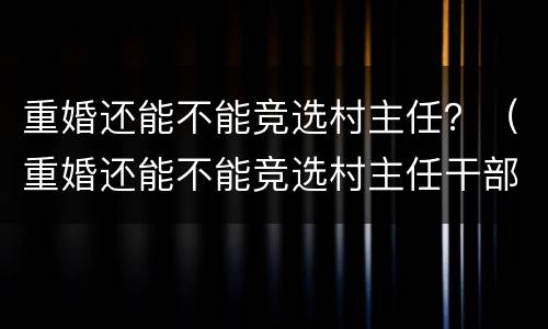 重婚还能不能竞选村主任？（重婚还能不能竞选村主任干部）
