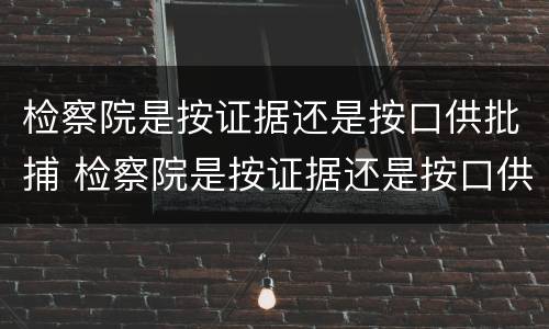检察院是按证据还是按口供批捕 检察院是按证据还是按口供批捕判决