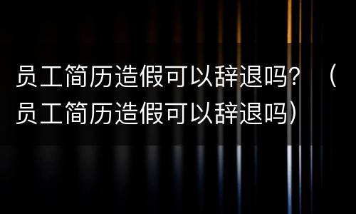 员工简历造假可以辞退吗？（员工简历造假可以辞退吗）