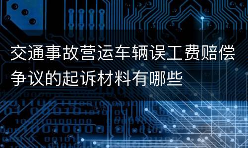 交通事故营运车辆误工费赔偿争议的起诉材料有哪些