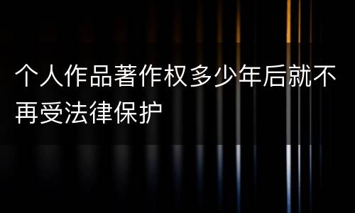 个人作品著作权多少年后就不再受法律保护