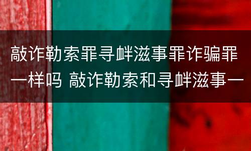 敲诈勒索罪寻衅滋事罪诈骗罪一样吗 敲诈勒索和寻衅滋事一起判的话判多久