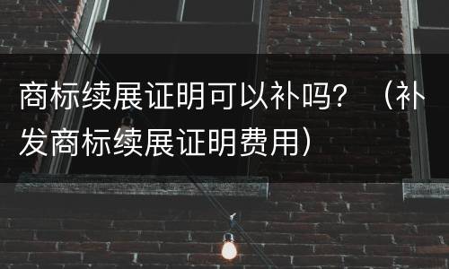 商标续展证明可以补吗？（补发商标续展证明费用）