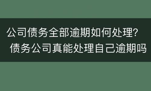 公司债务全部逾期如何处理？ 债务公司真能处理自己逾期吗?