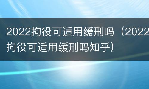 2022拘役可适用缓刑吗（2022拘役可适用缓刑吗知乎）