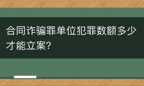 合同诈骗罪单位犯罪数额多少才能立案？