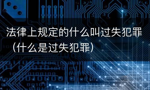 法律上规定的什么叫过失犯罪（什么是过失犯罪）