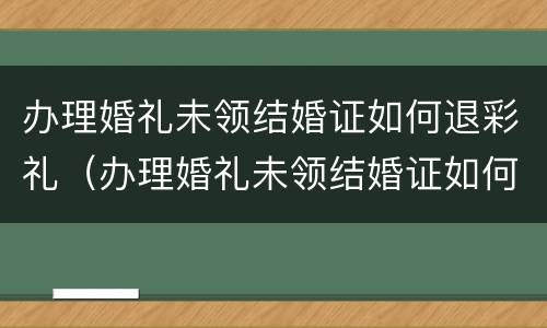 办理婚礼未领结婚证如何退彩礼（办理婚礼未领结婚证如何退彩礼呢）