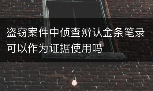 盗窃案件中侦查辨认金条笔录可以作为证据使用吗