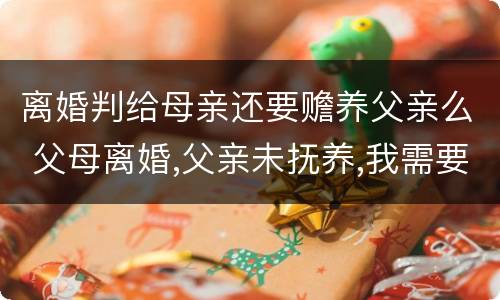 离婚判给母亲还要赡养父亲么 父母离婚,父亲未抚养,我需要赡养父亲吗