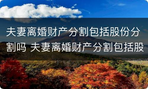 夫妻离婚财产分割包括股份分割吗 夫妻离婚财产分割包括股份分割吗为什么